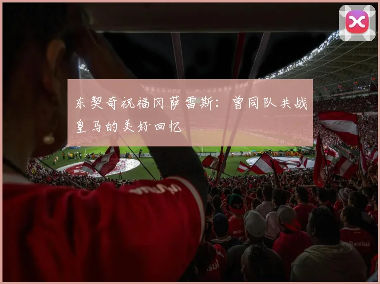 东契奇祝福冈萨雷斯：曾同队共战皇马的美好回忆