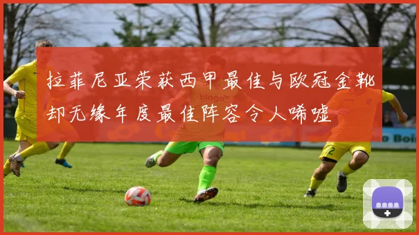 拉菲尼亚荣获西甲最佳与欧冠金靴却无缘年度最佳阵容令人唏嘘