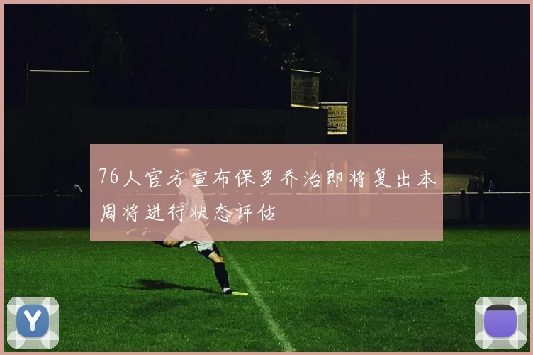 76人官方宣布保罗乔治即将复出本周将进行状态评估